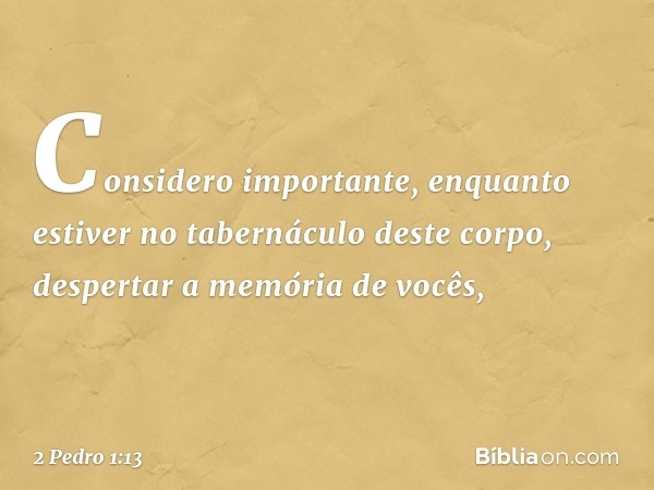 Considero importante, enquanto estiver no tabernáculo deste corpo, despertar a memória de vocês, -- 2 Pedro 1:13