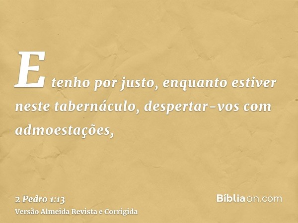 E tenho por justo, enquanto estiver neste tabernáculo, despertar-vos com admoestações,