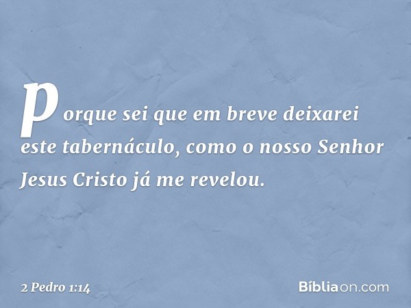 porque sei que em breve deixarei este tabernáculo, como o nosso Senhor Jesus Cristo já me revelou. -- 2 Pedro 1:14