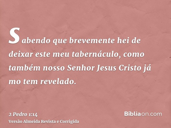 sabendo que brevemente hei de deixar este meu tabernáculo, como também nosso Senhor Jesus Cristo já mo tem revelado.
