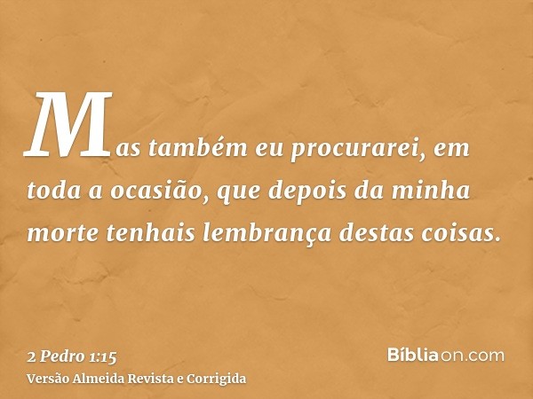 Mas também eu procurarei, em toda a ocasião, que depois da minha morte tenhais lembrança destas coisas.