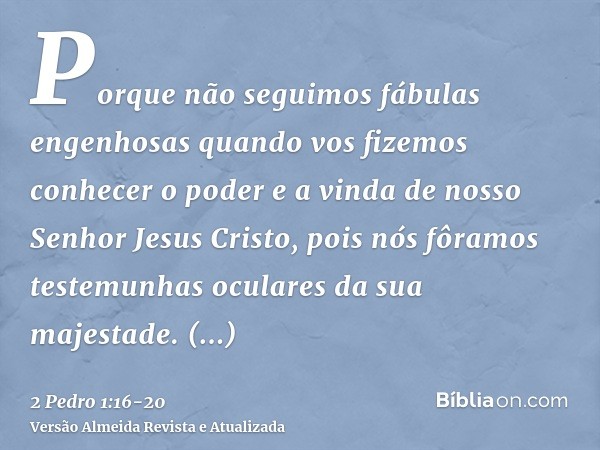 Porque não seguimos fábulas engenhosas quando vos fizemos conhecer o poder e a vinda de nosso Senhor Jesus Cristo, pois nós fôramos testemunhas oculares da sua