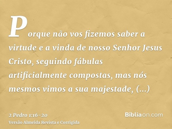 Porque não vos fizemos saber a virtude e a vinda de nosso Senhor Jesus Cristo, seguindo fábulas artificialmente compostas, mas nós mesmos vimos a sua majestade,