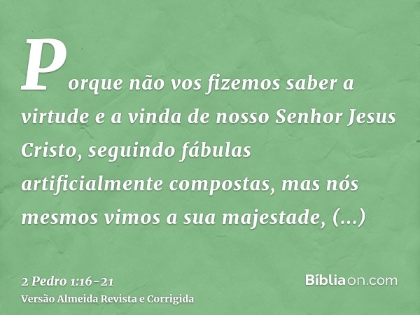 Porque não vos fizemos saber a virtude e a vinda de nosso Senhor Jesus Cristo, seguindo fábulas artificialmente compostas, mas nós mesmos vimos a sua majestade,