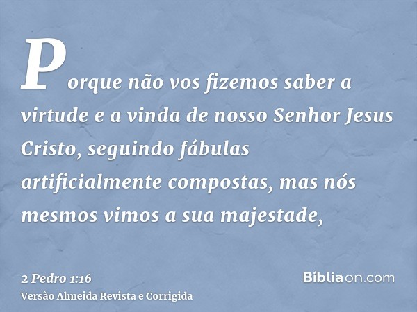 Porque não vos fizemos saber a virtude e a vinda de nosso Senhor Jesus Cristo, seguindo fábulas artificialmente compostas, mas nós mesmos vimos a sua majestade,