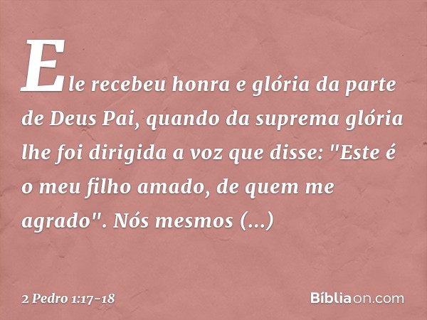 Ele recebeu honra e glória da parte de Deus Pai, quando da suprema glória lhe foi dirigida a voz que disse: "Este é o meu filho amado, de quem me agrado". Nós m