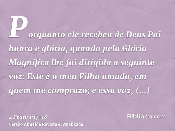 Porquanto ele recebeu de Deus Pai honra e glória, quando pela Glória Magnífica lhe foi dirigida a seguinte voz: Este é o meu Filho amado, em quem me comprazo;e 