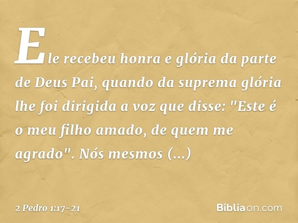 Ele recebeu honra e glória da parte de Deus Pai, quando da suprema glória lhe foi dirigida a voz que disse: "Este é o meu filho amado, de quem me agrado". Nós m