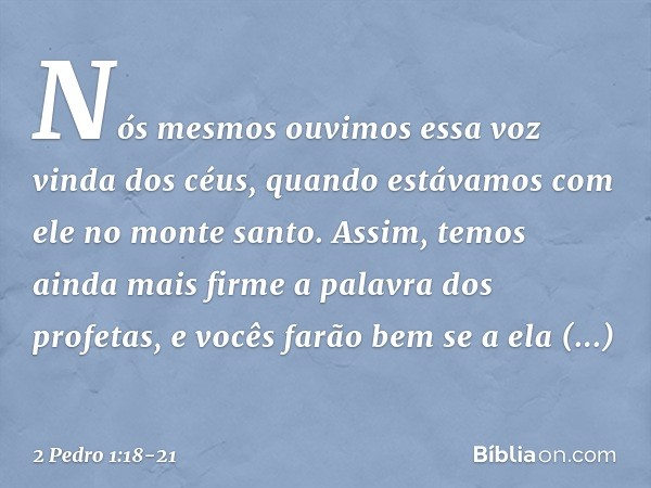 Nós mesmos ouvimos essa voz vinda dos céus, quando estávamos com ele no monte santo. Assim, temos ainda mais firme a palavra dos profetas, e vocês farão bem se 