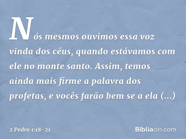 Nós mesmos ouvimos essa voz vinda dos céus, quando estávamos com ele no monte santo. Assim, temos ainda mais firme a palavra dos profetas, e vocês farão bem se