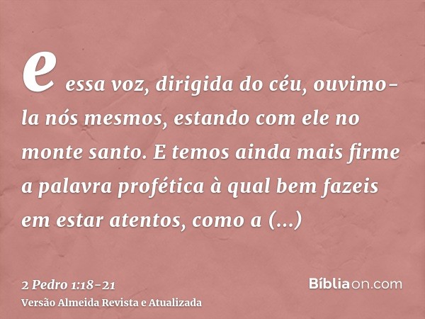 e essa voz, dirigida do céu, ouvimo-la nós mesmos, estando com ele no monte santo.E temos ainda mais firme a palavra profética à qual bem fazeis em estar atento