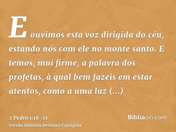 E ouvimos esta voz dirigida do céu, estando nós com ele no monte santo.E temos, mui firme, a palavra dos profetas, à qual bem fazeis em estar atentos, como a um