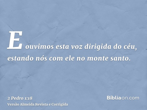 E ouvimos esta voz dirigida do céu, estando nós com ele no monte santo.