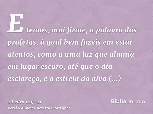 E temos, mui firme, a palavra dos profetas, à qual bem fazeis em estar atentos, como a uma luz que alumia em lugar escuro, até que o dia esclareça, e a estrela 