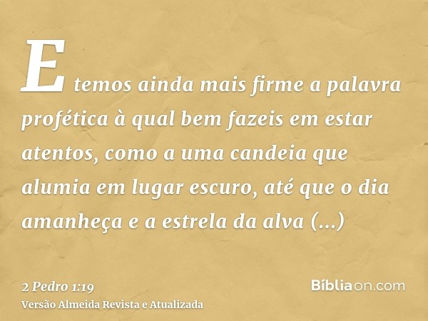 E temos ainda mais firme a palavra profética à qual bem fazeis em estar atentos, como a uma candeia que alumia em lugar escuro, até que o dia amanheça e a estre