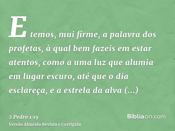 E temos, mui firme, a palavra dos profetas, à qual bem fazeis em estar atentos, como a uma luz que alumia em lugar escuro, até que o dia esclareça, e a estrela 