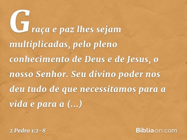 Graça e paz lhes sejam multiplicadas, pelo pleno conhecimento de Deus e de Jesus, o nosso Senhor. Seu divino poder nos deu tudo de que necessitamos para a vida 