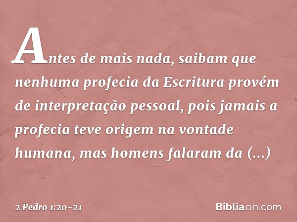 Antes de mais nada, saibam que nenhuma profecia da Escritura provém de interpretação pessoal, pois jamais a profecia teve origem na vontade humana, mas homens f