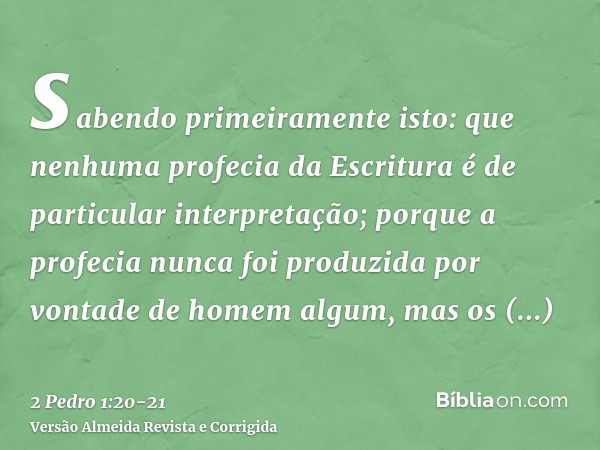 sabendo primeiramente isto: que nenhuma profecia da Escritura é de particular interpretação;porque a profecia nunca foi produzida por vontade de homem algum, ma