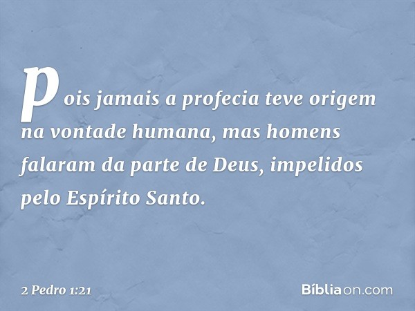 pois jamais a profecia teve origem na vontade humana, mas homens falaram da parte de Deus, impelidos pelo Espírito Santo. -- 2 Pedro 1:21