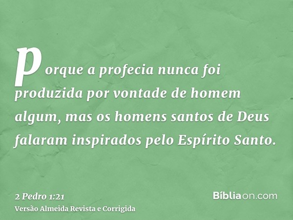 porque a profecia nunca foi produzida por vontade de homem algum, mas os homens santos de Deus falaram inspirados pelo Espírito Santo.