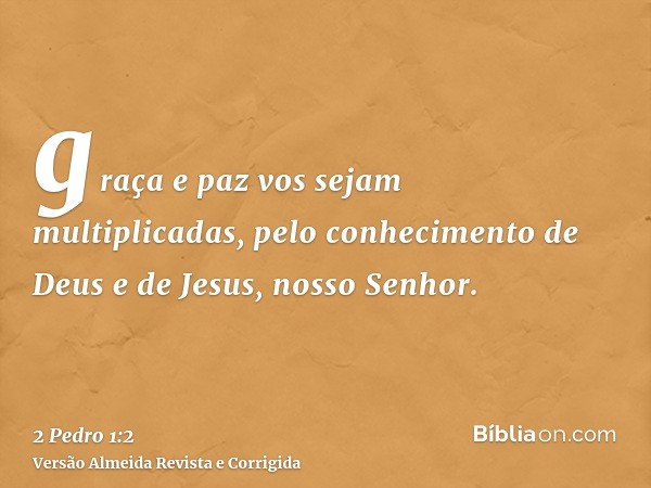 graça e paz vos sejam multiplicadas, pelo conhecimento de Deus e de Jesus, nosso Senhor.