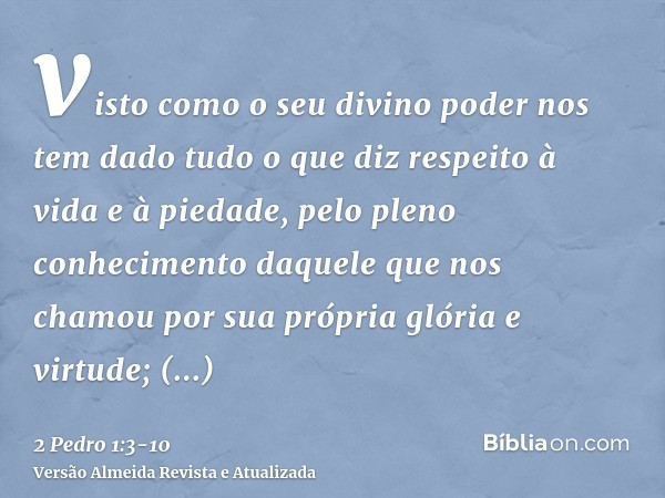 visto como o seu divino poder nos tem dado tudo o que diz respeito à vida e à piedade, pelo pleno conhecimento daquele que nos chamou por sua própria glória e v