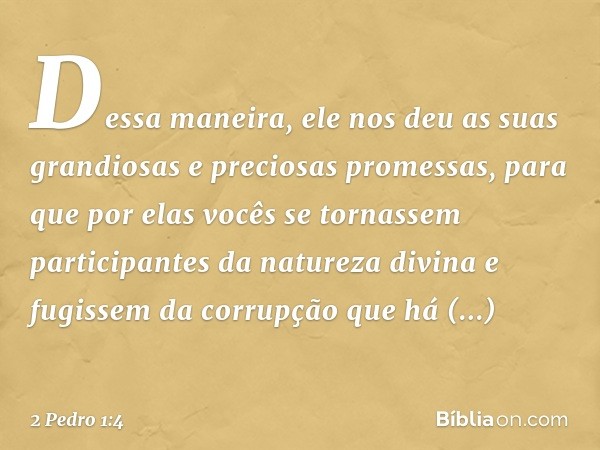 Dessa maneira, ele nos deu as suas grandiosas e preciosas promessas, para que por elas vocês se tornassem participantes da natureza divina e fugissem da corrupç