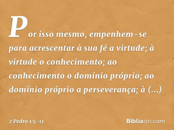 Por isso mesmo, empenhem-se para acrescentar à sua fé a virtude; à virtude o conhecimento; ao conhecimento o domínio próprio; ao domínio próprio a perseverança;