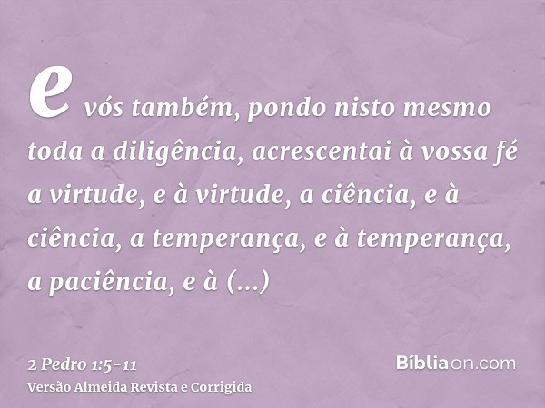 e vós também, pondo nisto mesmo toda a diligência, acrescentai à vossa fé a virtude, e à virtude, a ciência,e à ciência, a temperança, e à temperança, a paciênc