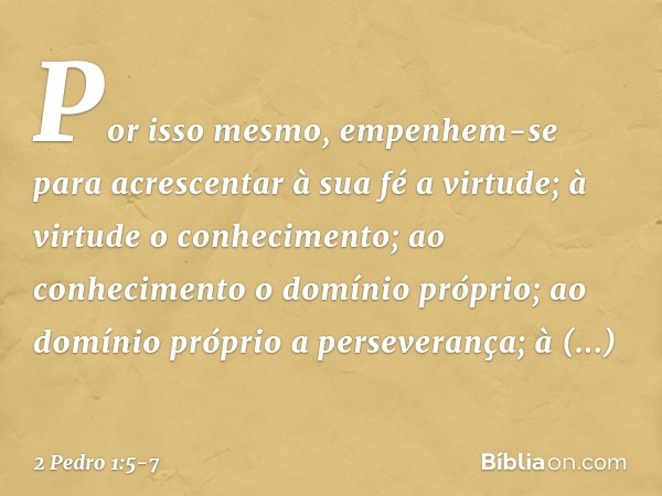 Por isso mesmo, empenhem-se para acrescentar à sua fé a virtude; à virtude o conhecimento; ao conhecimento o domínio próprio; ao domínio próprio a perseverança;