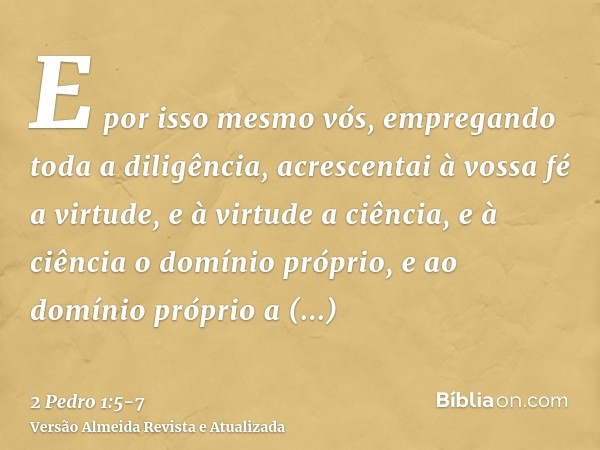 E por isso mesmo vós, empregando toda a diligência, acrescentai à vossa fé a virtude, e à virtude a ciência,e à ciência o domínio próprio, e ao domínio próprio 