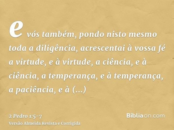 e vós também, pondo nisto mesmo toda a diligência, acrescentai à vossa fé a virtude, e à virtude, a ciência,e à ciência, a temperança, e à temperança, a paciênc