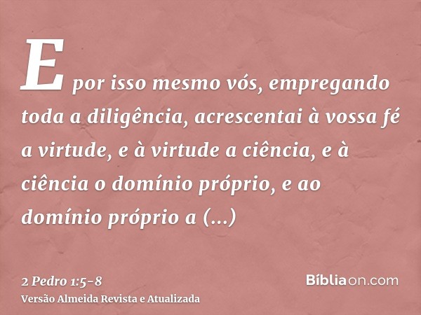 E por isso mesmo vós, empregando toda a diligência, acrescentai à vossa fé a virtude, e à virtude a ciência,e à ciência o domínio próprio, e ao domínio próprio 