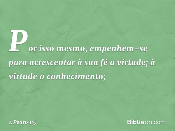 Por isso mesmo, empenhem-se para acrescentar à sua fé a virtude; à virtude o conhecimento; -- 2 Pedro 1:5