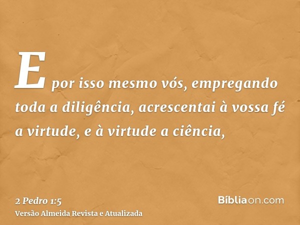 E por isso mesmo vós, empregando toda a diligência, acrescentai à vossa fé a virtude, e à virtude a ciência,