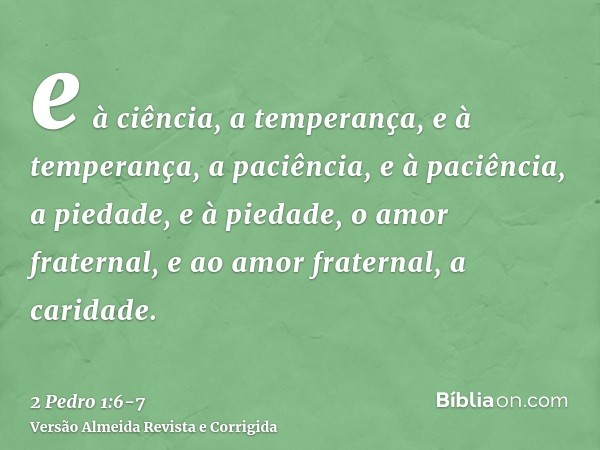 e à ciência, a temperança, e à temperança, a paciência, e à paciência, a piedade,e à piedade, o amor fraternal, e ao amor fraternal, a caridade.