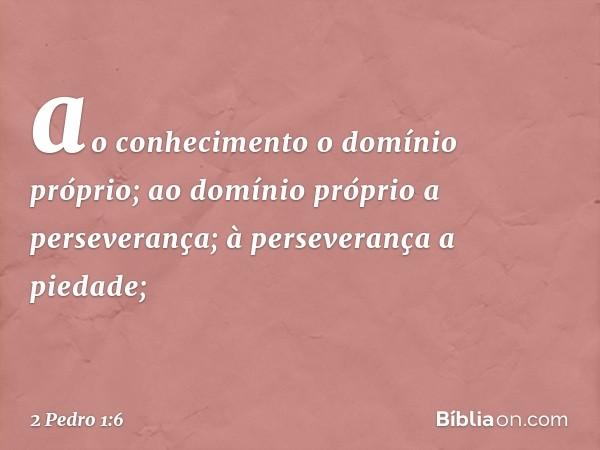 ao conhecimento o domínio próprio; ao domínio próprio a perseverança; à perseverança a piedade; -- 2 Pedro 1:6