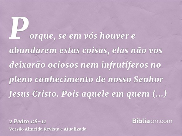 Porque, se em vós houver e abundarem estas coisas, elas não vos deixarão ociosos nem infrutíferos no pleno conhecimento de nosso Senhor Jesus Cristo.Pois aquele