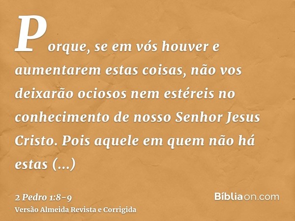 Porque, se em vós houver e aumentarem estas coisas, não vos deixarão ociosos nem estéreis no conhecimento de nosso Senhor Jesus Cristo.Pois aquele em quem não h