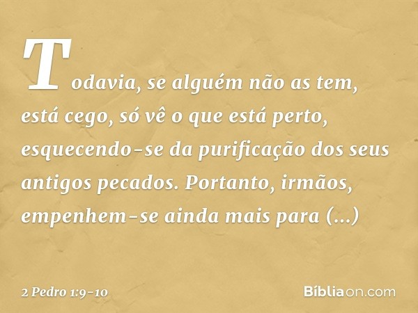 Todavia, se alguém não as tem, está cego, só vê o que está perto, esquecendo-se da purificação dos seus antigos pecados. Portanto, irmãos, empenhem-se ainda mai