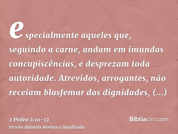 especialmente aqueles que, seguindo a carne, andam em imundas concupiscências, e desprezam toda autoridade. Atrevidos, arrogantes, não receiam blasfemar das dig