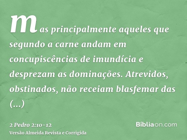 mas principalmente aqueles que segundo a carne andam em concupiscências de imundícia e desprezam as dominações. Atrevidos, obstinados, não receiam blasfemar das