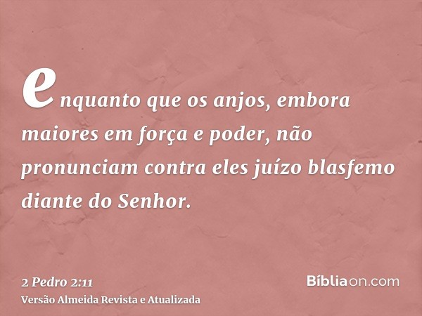 enquanto que os anjos, embora maiores em força e poder, não pronunciam contra eles juízo blasfemo diante do Senhor.