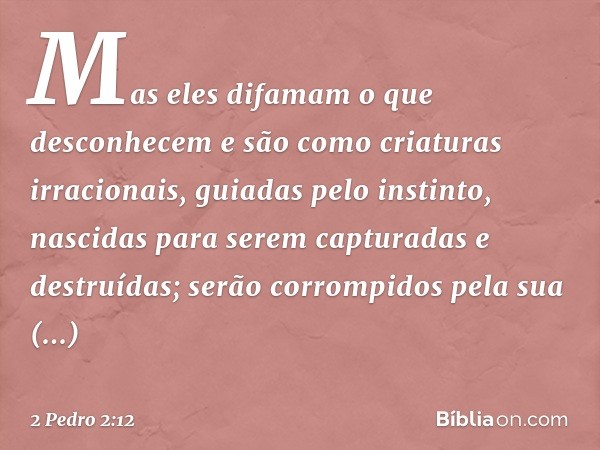 Mas eles difamam o que desconhecem e são como criaturas irracionais, guiadas pelo instinto, nascidas para serem capturadas e destruídas; serão corrompidos pela 