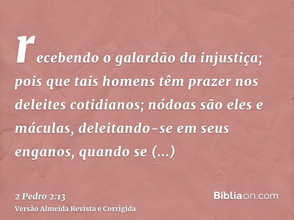 recebendo o galardão da injustiça; pois que tais homens têm prazer nos deleites cotidianos; nódoas são eles e máculas, deleitando-se em seus enganos, quando se 