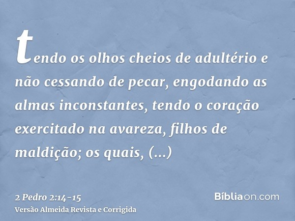 tendo os olhos cheios de adultério e não cessando de pecar, engodando as almas inconstantes, tendo o coração exercitado na avareza, filhos de maldição;os quais,