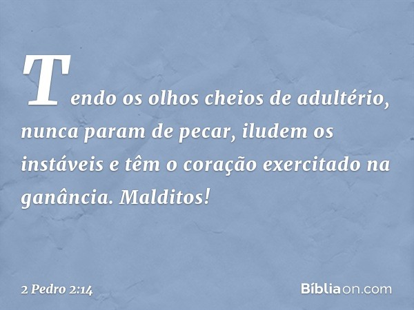 Tendo os olhos cheios de adultério, nunca param de pecar, iludem os instáveis e têm o coração exercitado na ganância. Malditos! -- 2 Pedro 2:14