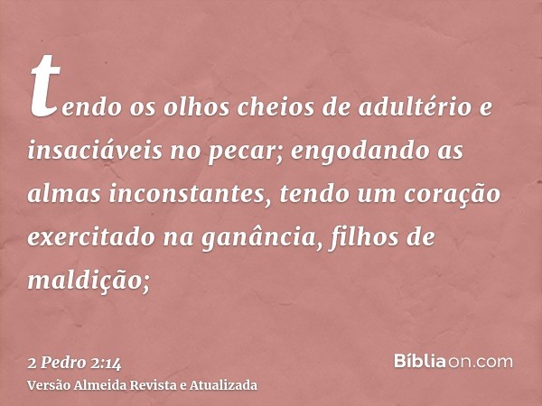 tendo os olhos cheios de adultério e insaciáveis no pecar; engodando as almas inconstantes, tendo um coração exercitado na ganância, filhos de maldição;