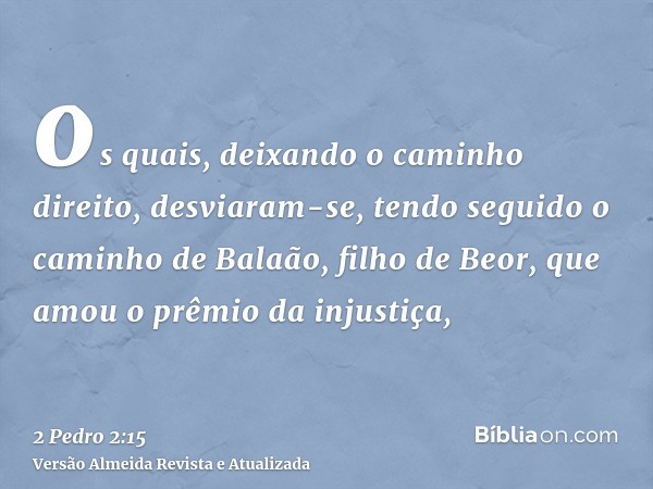 os quais, deixando o caminho direito, desviaram-se, tendo seguido o caminho de Balaão, filho de Beor, que amou o prêmio da injustiça,